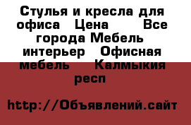 Стулья и кресла для офиса › Цена ­ 1 - Все города Мебель, интерьер » Офисная мебель   . Калмыкия респ.